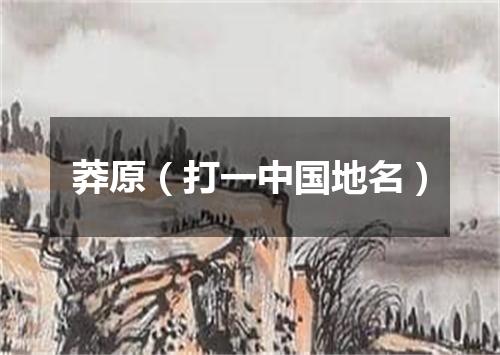莽原（打一中国地名）