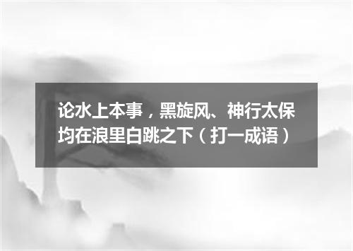 论水上本事，黑旋风、神行太保均在浪里白跳之下（打一成语）