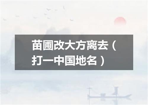 苗圃改大方离去（打一中国地名）