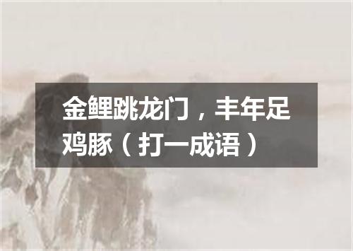 金鲤跳龙门，丰年足鸡豚（打一成语）