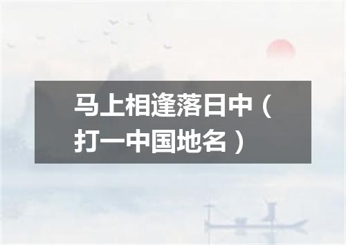 马上相逢落日中（打一中国地名）
