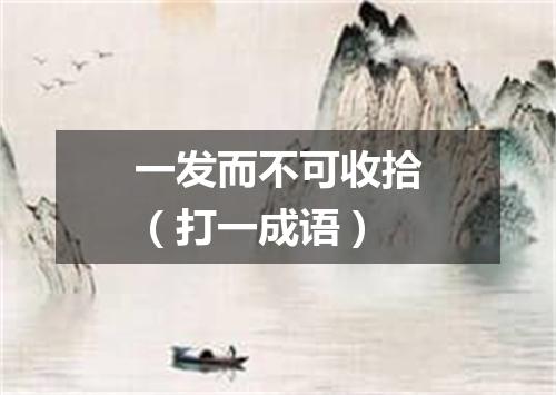 一发而不可收拾（打一成语）