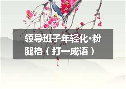 领导班子年轻化·粉腿格（打一成语）