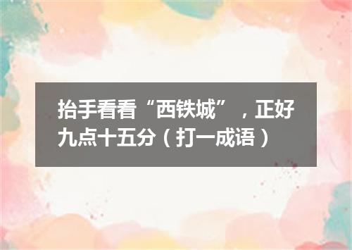 抬手看看“西铁城”，正好九点十五分（打一成语）