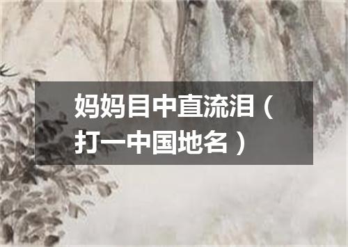 妈妈目中直流泪（打一中国地名）