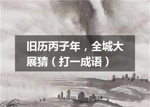 旧历丙子年，全城大展猜（打一成语）