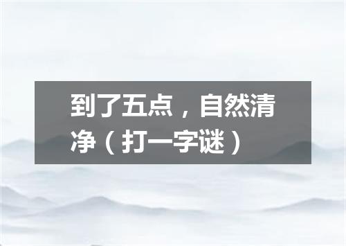 到了五点，自然清净（打一字谜）