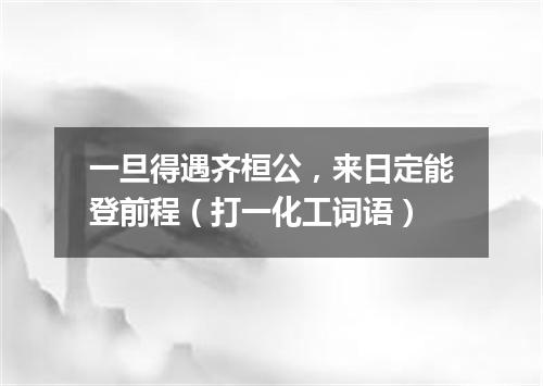 一旦得遇齐桓公，来日定能登前程（打一化工词语）