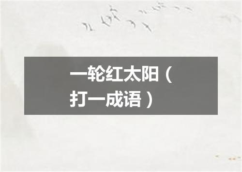一轮红太阳（打一成语）