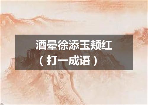 酒晕徐添玉颊红（打一成语）
