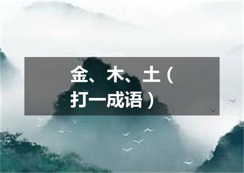 金、木、土（打一成语）