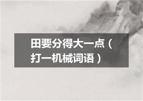 田要分得大一点（打一机械词语）
