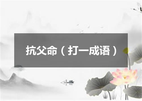 抗父命（打一成语）