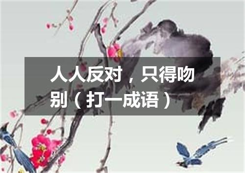 人人反对，只得吻别（打一成语）