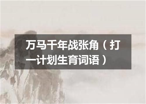 万马千年战张角（打一计划生育词语）