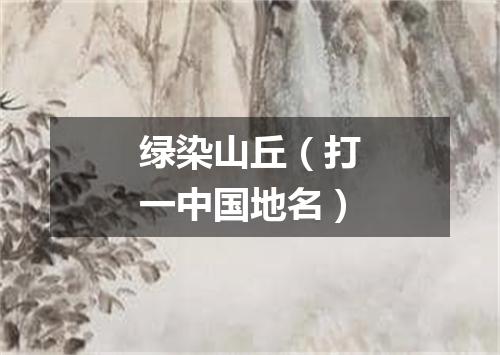绿染山丘（打一中国地名）