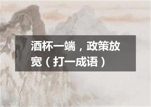 酒杯一端，政策放宽（打一成语）