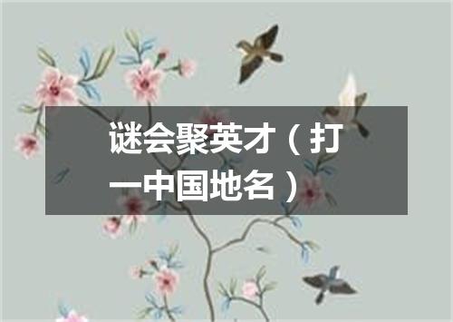 谜会聚英才（打一中国地名）