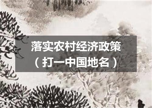 落实农村经济政策（打一中国地名）
