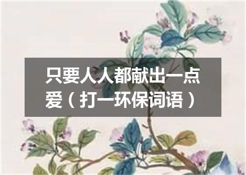 只要人人都献出一点爱（打一环保词语）