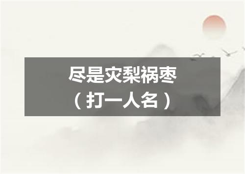 尽是灾梨祸枣（打一人名）