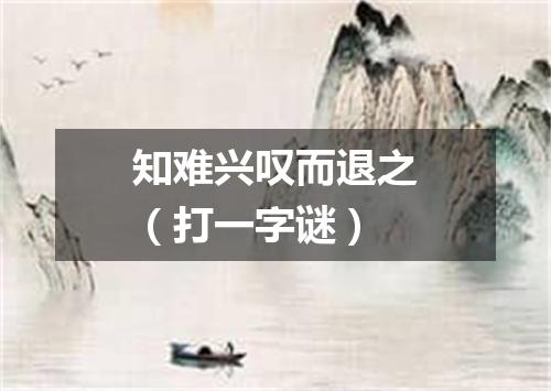 知难兴叹而退之（打一字谜）
