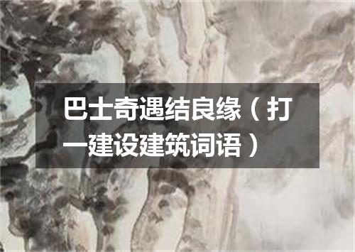 巴士奇遇结良缘（打一建设建筑词语）