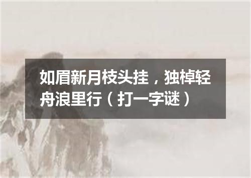 如眉新月枝头挂，独棹轻舟浪里行（打一字谜）