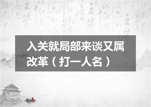 入关就局部来谈又属改革（打一人名）