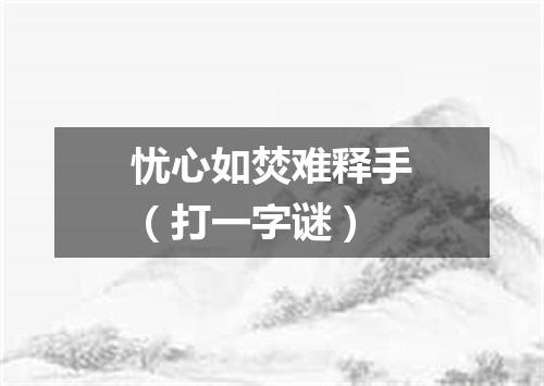 忧心如焚难释手（打一字谜）