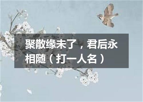 聚散缘未了，君后永相随（打一人名）