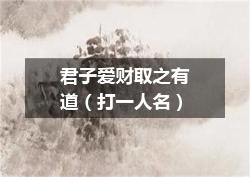 君子爱财取之有道（打一人名）