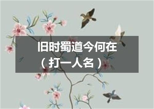 旧时蜀道今何在（打一人名）