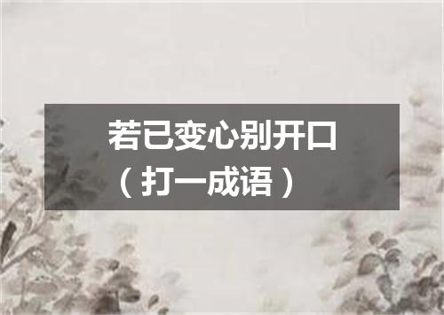 若已变心别开口（打一成语）