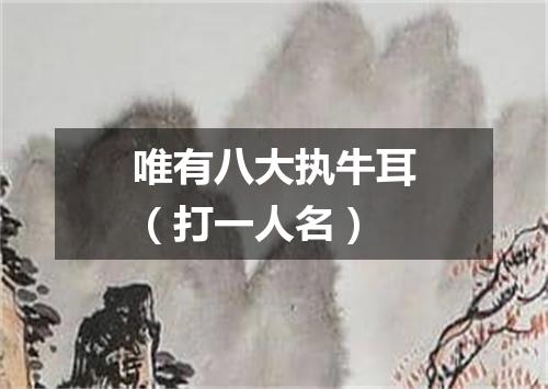 唯有八大执牛耳（打一人名）