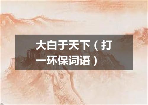 大白于天下（打一环保词语）