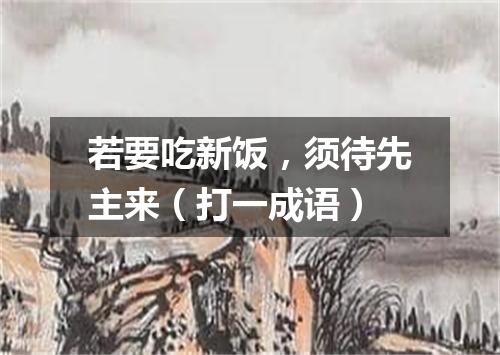 若要吃新饭，须待先主来（打一成语）