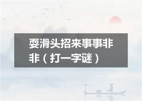 耍滑头招来事事非非（打一字谜）