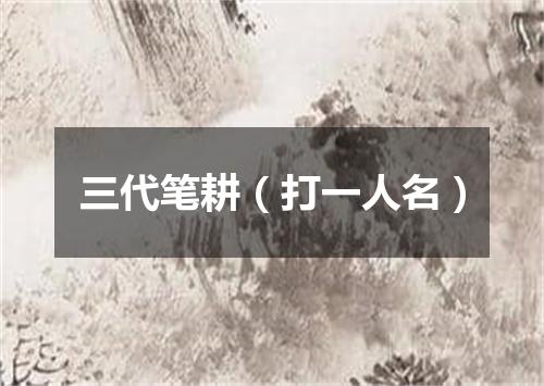 三代笔耕（打一人名）