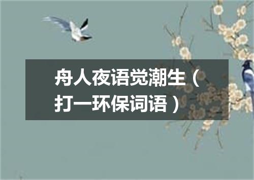 舟人夜语觉潮生（打一环保词语）