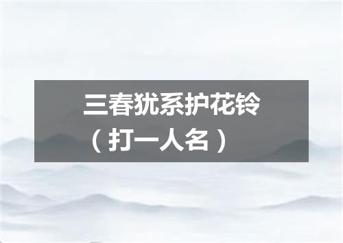 三春犹系护花铃（打一人名）