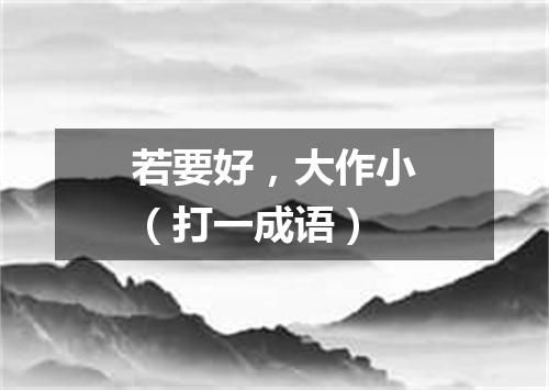 若要好，大作小（打一成语）