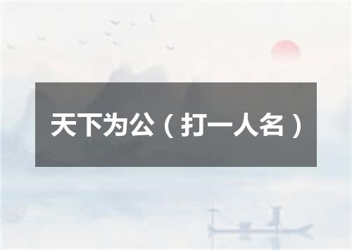 天下为公（打一人名）