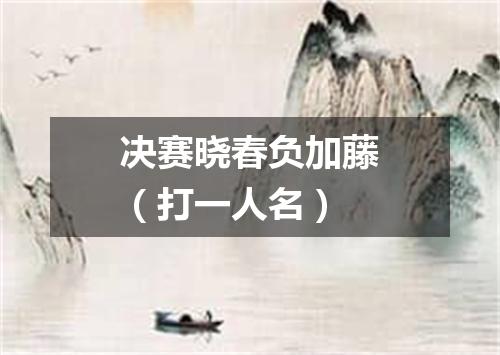 决赛晓春负加藤（打一人名）