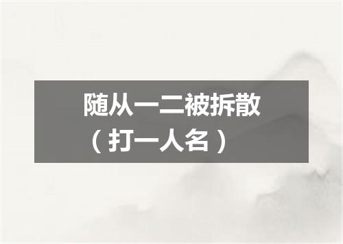 随从一二被拆散（打一人名）