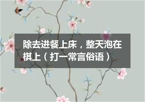 除去进餐上床，整天泡在棋上（打一常言俗语）