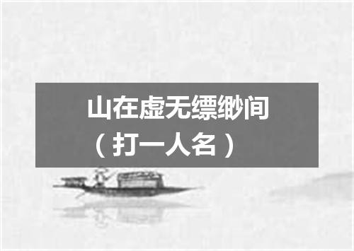 山在虚无缥缈间（打一人名）