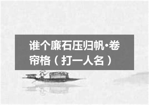 谁个廉石压归帆·卷帘格（打一人名）