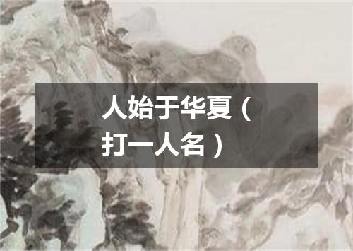 人始于华夏（打一人名）