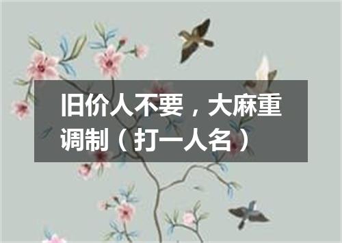 旧价人不要，大麻重调制（打一人名）